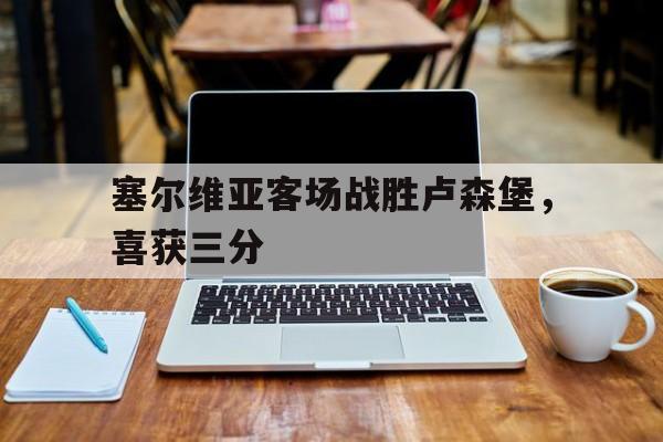 开元棋牌入口-塞尔维亚客场战胜卢森堡,喜获三分球
